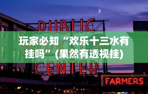 玩家必知“欢乐十三水有挂吗”(果然有透视挂)