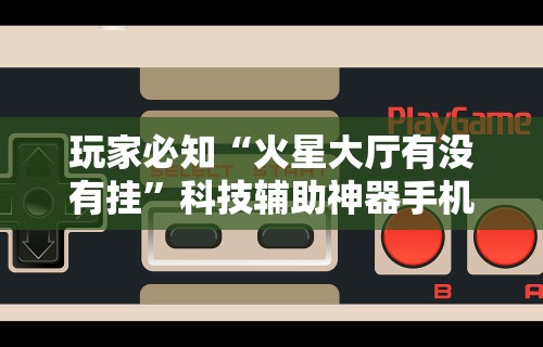 玩家必知“火星大厅有没有挂”科技辅助神器手机版教程