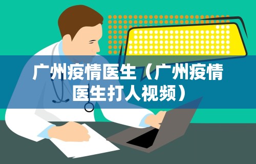 广州疫情医生（广州疫情医生打人视频）