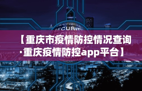 【重庆市疫情防控情况查询·重庆疫情防控app平台】