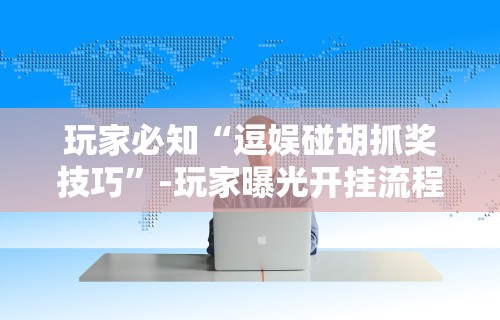 玩家必知“逗娱碰胡抓奖技巧”-玩家曝光开挂流程