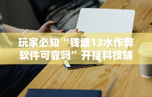玩家必知“钱塘13水作弊软件可靠吗”开挂科技辅助神器手机