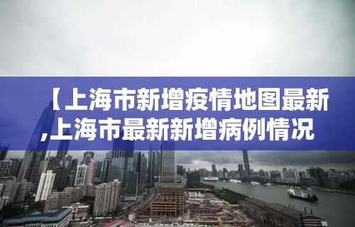 【上海市新增疫情地图最新,上海市最新新增病例情况】