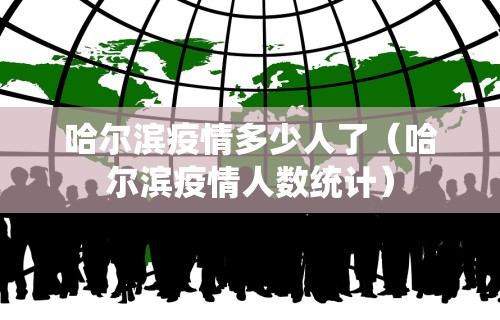 哈尔滨疫情多少人了（哈尔滨疫情人数统计）