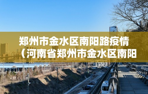 郑州市金水区南阳路疫情（河南省郑州市金水区南阳路）