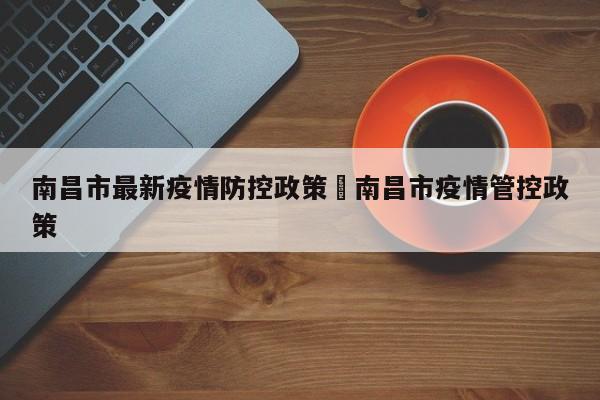 南昌市最新疫情防控政策›南昌市疫情管控政策