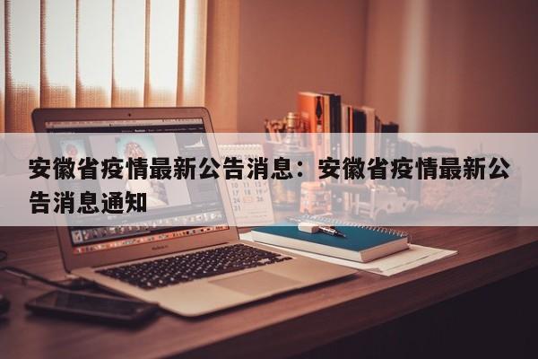 安徽省疫情最新公告消息:安徽省疫情最新公告消息通知