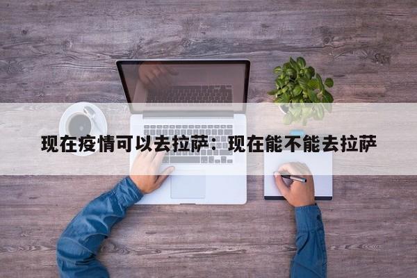 现在疫情可以去拉萨：现在能不能去拉萨