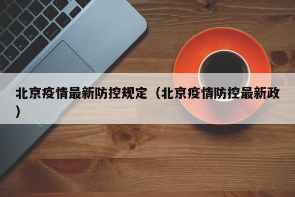 北京疫情最新防控规定(北京疫情防控最新政)
