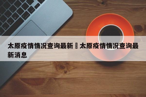 太原疫情情况查询最新›太原疫情情况查询最新消息