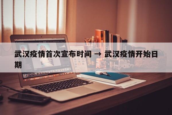 武汉疫情首次宣布时间 → 武汉疫情开始日期