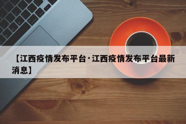 【江西疫情发布平台·江西疫情发布平台最新消息】