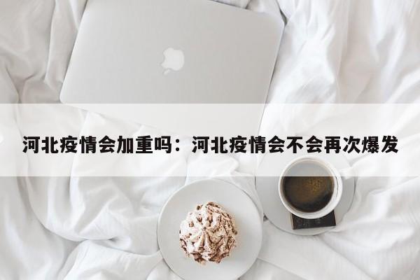 河北疫情会加重吗：河北疫情会不会再次爆发