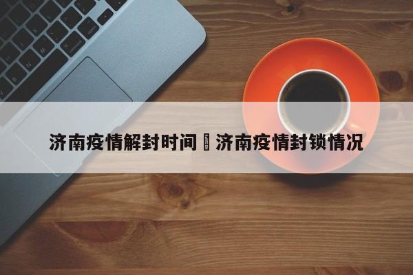 济南疫情解封时间›济南疫情封锁情况