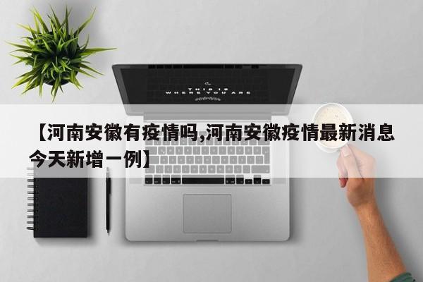 【河南安徽有疫情吗,河南安徽疫情最新消息今天新增一例】