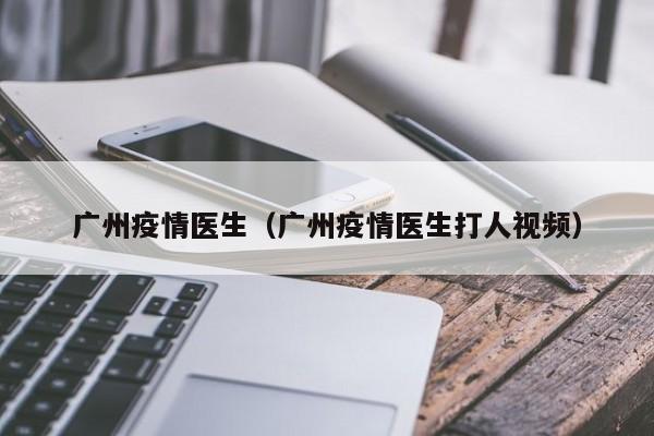 广州疫情医生（广州疫情医生打人视频）